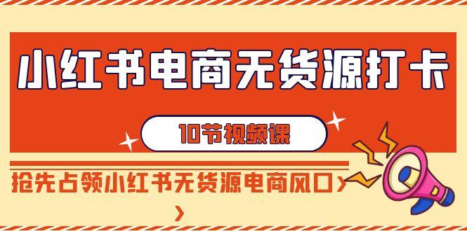 小红书电商无货源打卡，抢先占领小红书无货源电商风口(10节课)-test