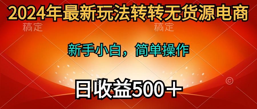 (10003期)2024年最新玩法转转无货源电商，新手小白 简单操作，长期稳定 日收入500＋-test