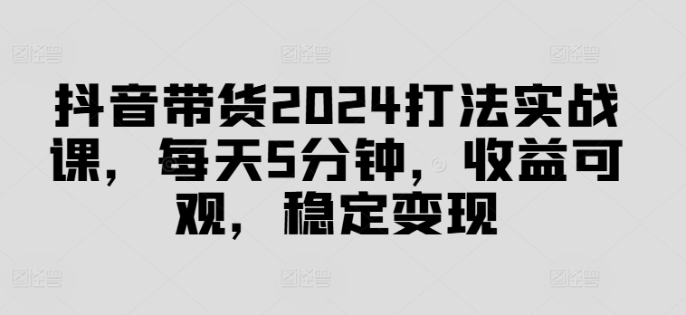 抖音带货2024打法实战课，每天5分钟，收益可观，稳定变现【揭秘】-test
