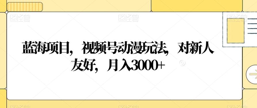 蓝海项目，视频号动漫玩法，对新人友好，月入3000+【揭秘】-test