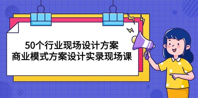 50个行业 现场设计方案，商业模式方案设计实录现场课(50节课-test