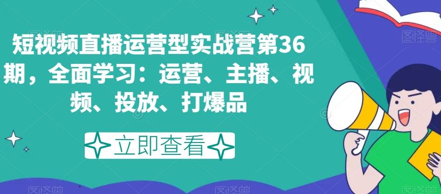 短视频直播运营型实战营第36期，全面学习：运营、主播、视频、投放、打爆品-test