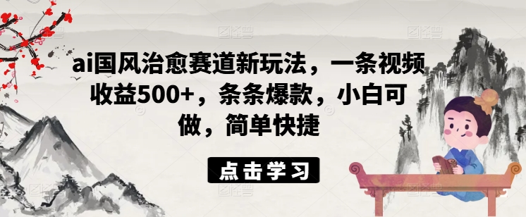 ai国风治愈赛道新玩法，一条视频收益500+，条条爆款，小白可做，简单快捷-test