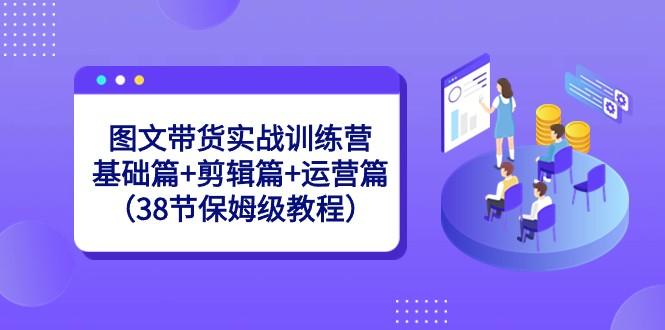 图文带货实战训练营：基础篇+剪辑篇+运营篇（38节保姆级教程）-test