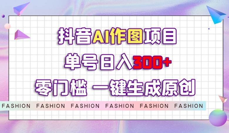抖音AI作图项目，0门槛单号日入300+，一键生成原创图文【揭秘】-test