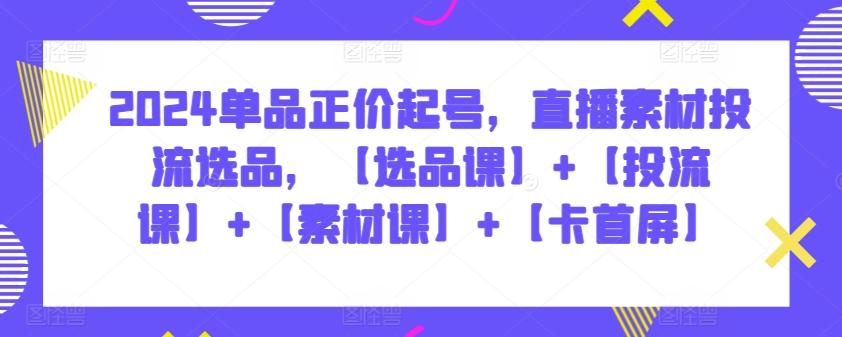 2024单品正价起号，直播素材投流选品，【选品课】+【投流课】+【素材课】+【卡首屏】-test