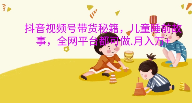 抖音视频号带货秘籍，儿童睡前故事，全网平台都可做，月入过W【揭秘】-test