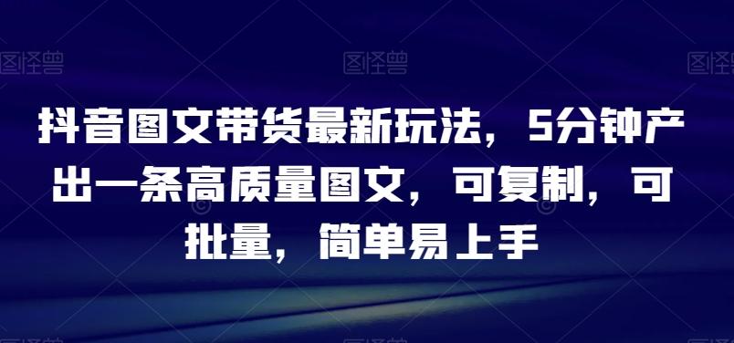 抖音图文带货最新玩法，5分钟产出一条高质量图文，可复制，可批量，简单易上手【揭秘】-test