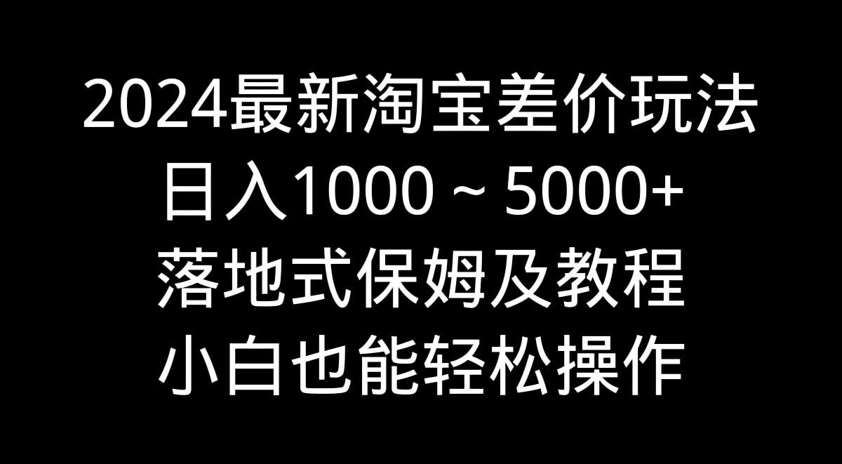 2024最新淘宝差价玩法，日入1000～5000+落地式保姆及教程 小白也能轻松操作-test