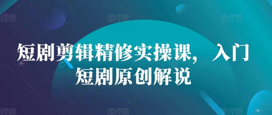 短剧剪辑精修实操课，入门短剧原创解说-test