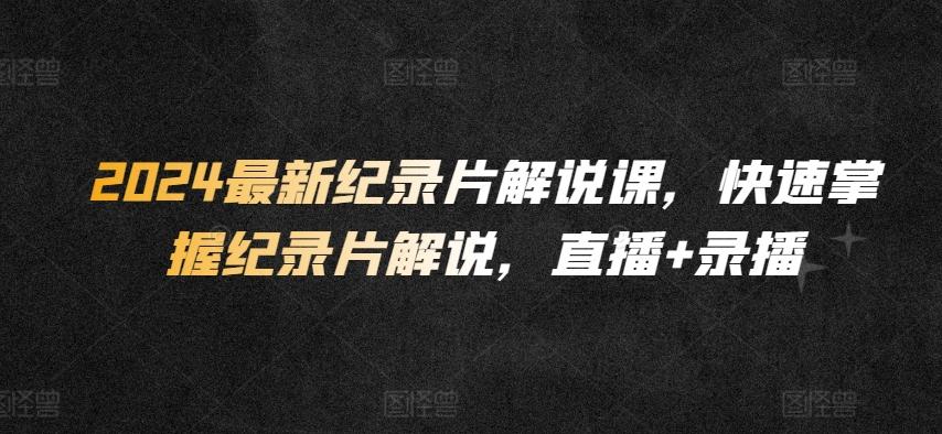 2024最新纪录片解说课，快速掌握纪录片解说，直播+录播-test