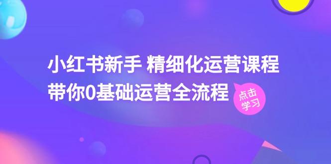 小红书新手 精细化运营课程，带你0基础运营全流程(41节视频课-test