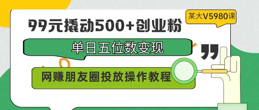 (9534期)99元撬动500+创业粉，单日五位数变现，网赚朋友圈投放操作教程价值5980！-test
