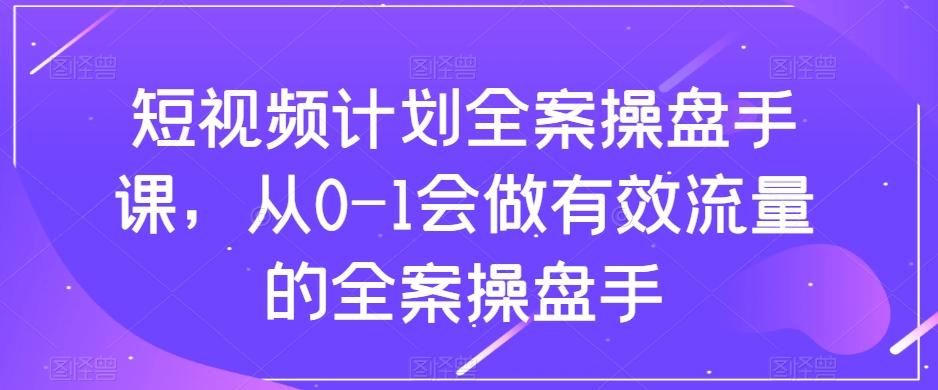 短视频计划全案操盘手课，从0-1会做有效流量的全案操盘手-test