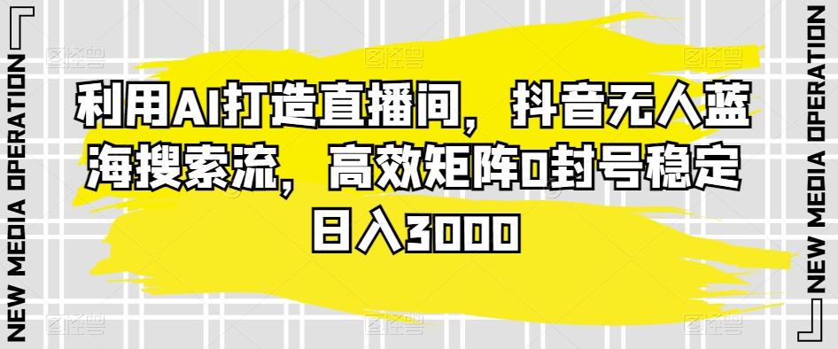 利用AI打造直播间，抖音无人蓝海搜索流，高效矩阵0封号稳定日入3000-test