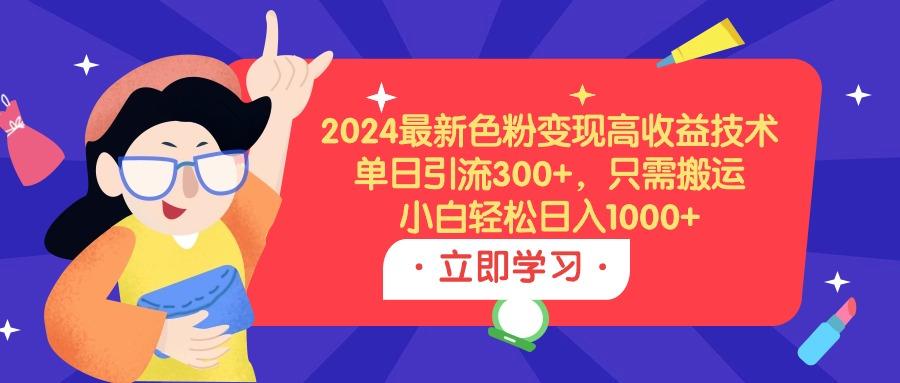 (9480期)2024最新色粉变现高收益技术，单日引流300+，只需搬运，小白轻松日入1000+-test
