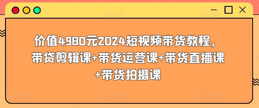 价值4980元2024短视频带货教程，带贷剪辑课+带货运营课+带货直播课+带货拍摄课-test