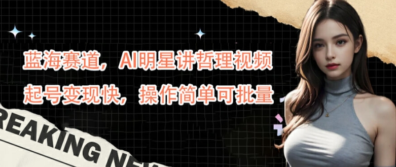 蓝海赛道，AI明星讲哲理视频，起号变现快，操作简单可批量【揭秘】-test