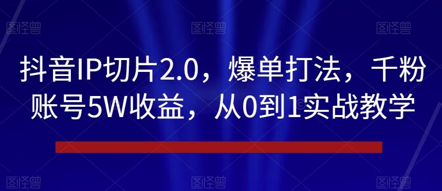抖音IP切片2.0，爆单打法，千粉账号5W收益，从0到1实战教学【揭秘】-test