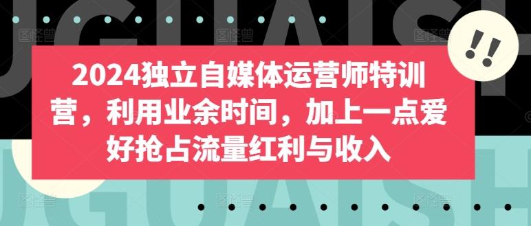 2024独立自媒体运营师特训营，利用业余时间，加上一点爱好抢占流量红利与收入-test