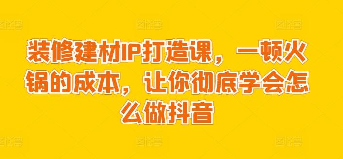 装修建材IP打造课，一顿火锅的成本，让你彻底学会怎么做抖音-test