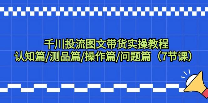 千川投流图文带货实操教程：认知篇/测品篇/操作篇/问题篇(7节课)-test