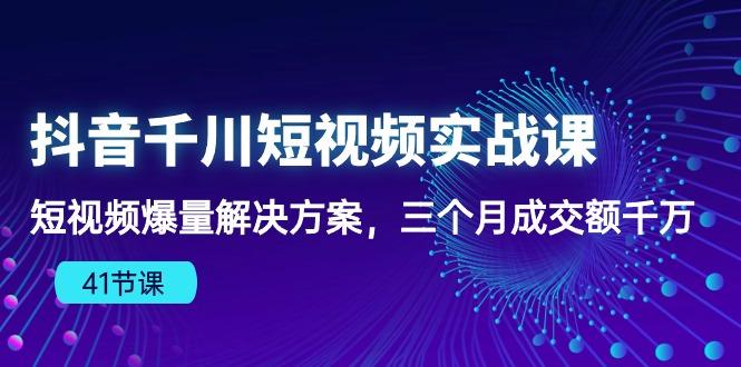 抖音千川短视频实战课：短视频爆量解决方案，三个月成交额千万(41节课-test