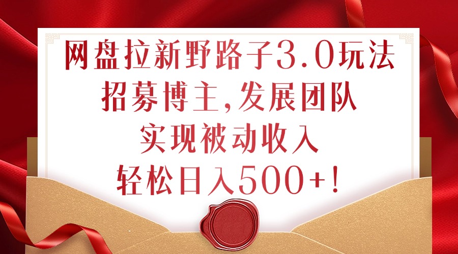 网盘拉新野路子3.0玩法，招募博主，发展团队，实现被动收入，轻松日入500+【揭秘】-test