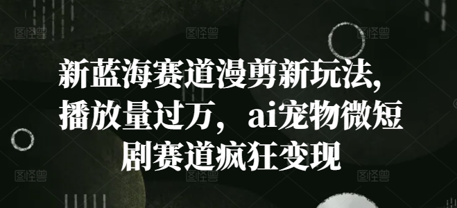 新蓝海赛道漫剪新玩法，播放量过万，ai宠物微短剧赛道疯狂变现【揭秘】-test