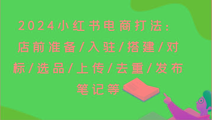 2024小红书电商打法：店前准备/入驻/搭建/对标/选品/上传/去重/发布笔记等-test