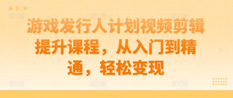 游戏发行人计划视频剪辑提升课程，从入门到精通，轻松变现-test