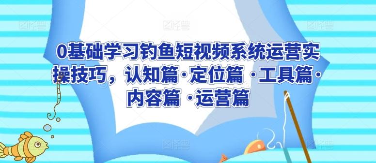 0基础学习钓鱼短视频系统运营实操技巧，认知篇·定位篇 ·工具篇·内容篇 ·运营篇-test