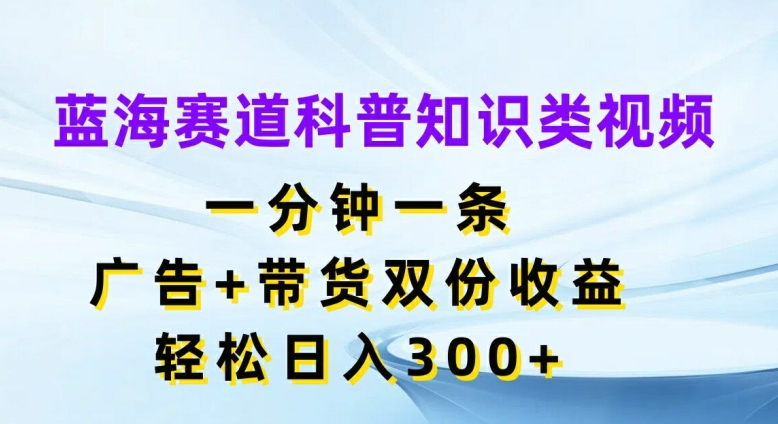 蓝海赛道科普知识类视频，一分钟一条，广告+带货双份收益，轻松日入300+【揭秘】-test