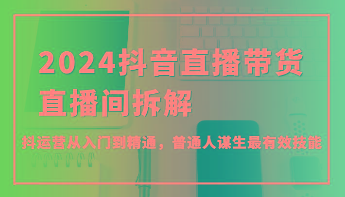 2024抖音直播带货直播间拆解，抖运营从入门到精通，普通人谋生最有效技能-test
