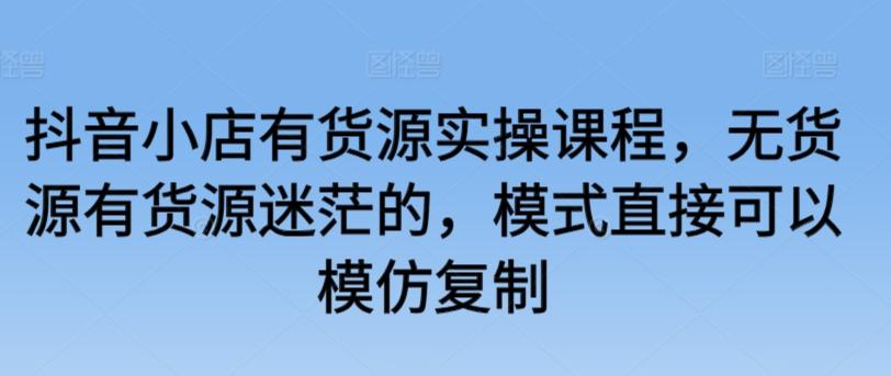 抖音小店有货源实操课程，无货源有货源迷茫的，模式直接可以模仿复制-test
