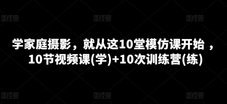 学家庭摄影，就从这10堂模仿课开始 ，10节视频课(学)+10次训练营(练)-test