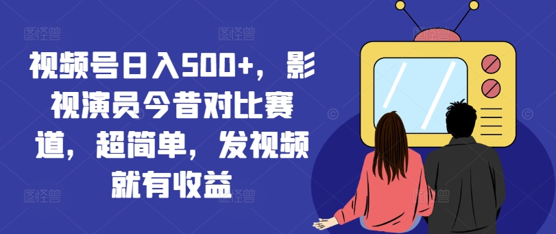 视频号日入500+，影视演员今昔对比赛道，超简单，发视频就有收益【揭秘】-test