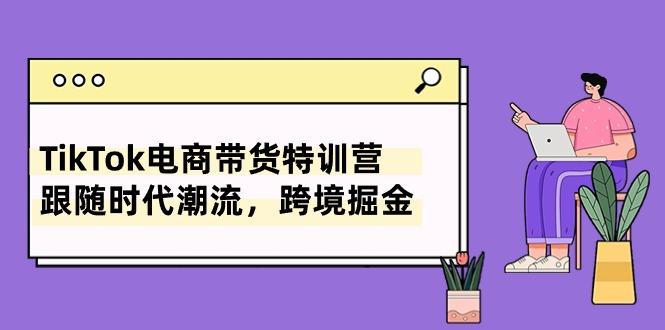 TikTok电商带货特训营，跟随时代潮流，跨境掘金(8节课-test