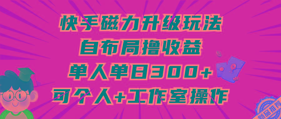 (9368期)快手磁力升级玩法，自布局撸收益，单人单日300+，个人工作室均可操作-test