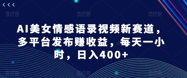 AI美女情感语录视频新赛道，多平台发布赚收益，每天一小时，日入400+【揭秘】-test