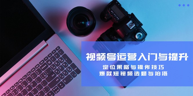 视频号运营入门与提升：定位策略与操作技巧，爆款短视频选题与拍摄-test