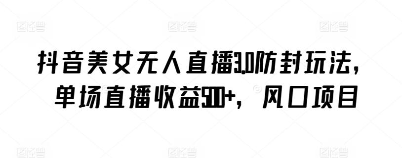 抖音美女无人直播3.0防封玩法，单场直播收益500+，风口项目【揭秘】-test