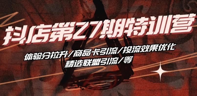 抖音小店·第27期特训营 体验分拉升/商品卡引流/投流效果优化/精选联盟引流/等-test