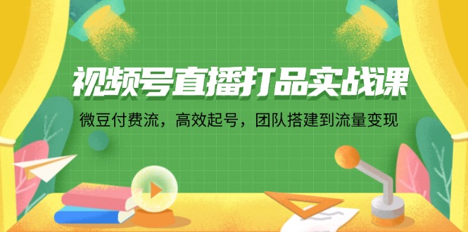 视频号直播打品实战课：微 豆 付 费 流，高效起号，团队搭建到流量变现-test