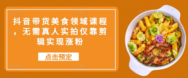 抖音带货美食领域课程，无需真人实拍仅靠剪辑实现涨粉-test