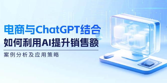 电商与ChatGPT结合：如何利用AI提升销售额，案例分析及应用策略-test