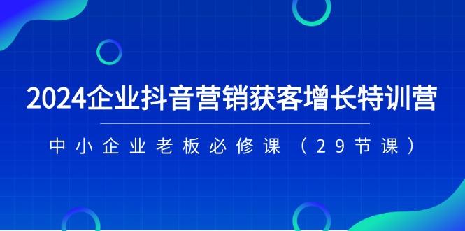 2024企业抖音-营销获客增长特训营，中小企业老板必修课(29节课-test