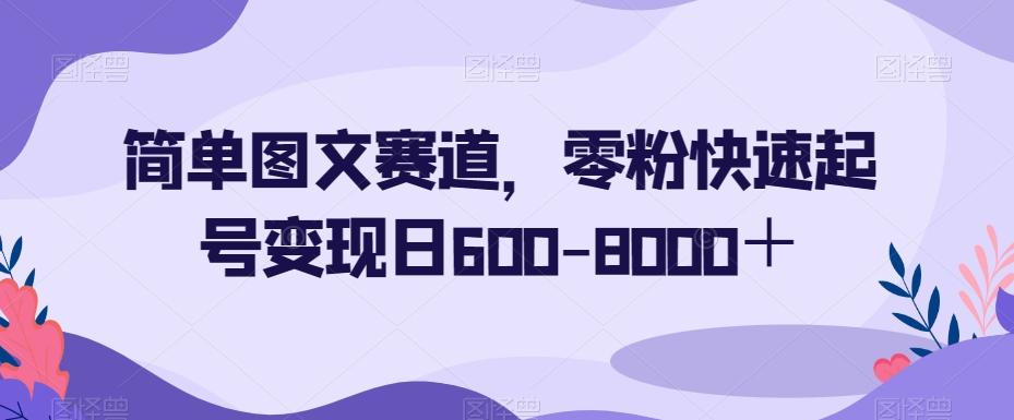 简单图文赛道，零粉快速起号变现日600-8000＋-test
