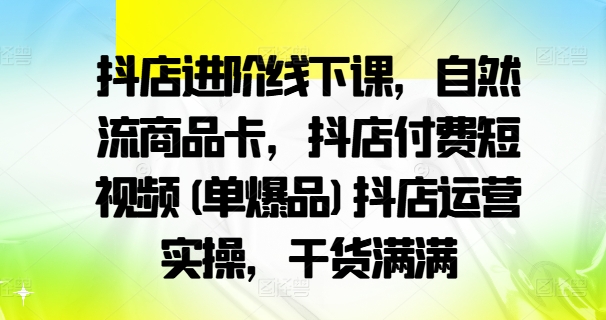 抖店进阶线下课，自然流商品卡，抖店付费短视频(单爆品)抖店运营实操，干货满满-test