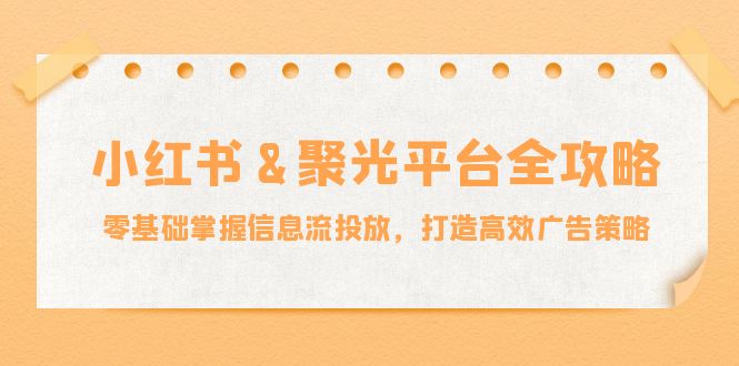 小红薯&聚光平台全攻略：零基础掌握信息流投放，打造高效广告策略-test